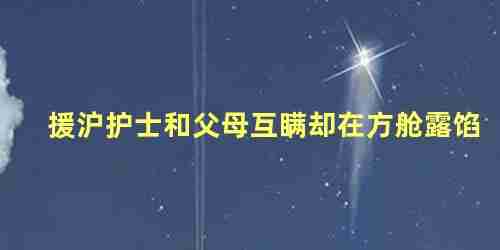 护士瞒着父母支援武汉(护士援鄂归来儿子认不出她)